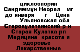 циклоспорин Сандиммун Неорал 25мг  до января 2018г. › Цена ­ 2 500 - Ульяновская обл., Старокулаткинский р-н, Старая Кулатка рп Медицина, красота и здоровье » Лекарственные средства   